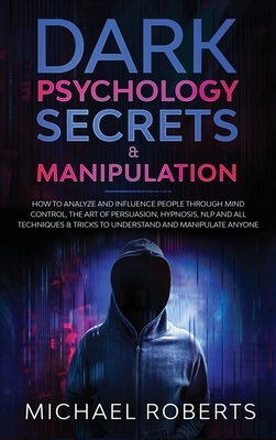 Dark Psychology Secrets & Manipulation: How to Analyze and Influence People through Mind Control, The Art of Persuasion, Hypnosis, NLP and All Techniq by Michael Roberts