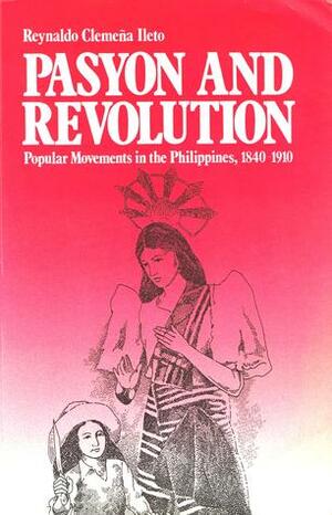 Pasyon and Revolution: Popular Movements in the Philippines, 1840-1910 by Reynaldo Clemeña Ileto