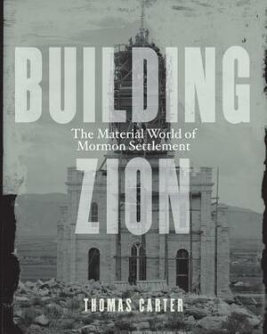 Building Zion: The Material World of Mormon Settlement by Thomas Carter
