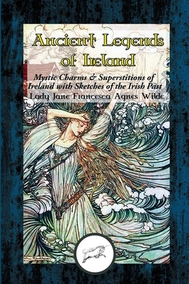 Ancient Legends of Ireland: Mystic Charms & Superstitions of Ireland by Jane Francesca Wilde (Lady Wilde)
