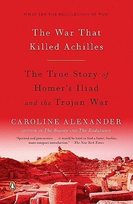 The War That Killed Achilles: The True Story of Homer's Iliad and the Trojan War by Caroline Alexander
