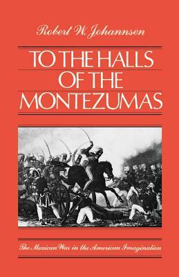 To the Halls of the Montezumas: The Mexican War in the American Imagination by Robert W. Johannsen