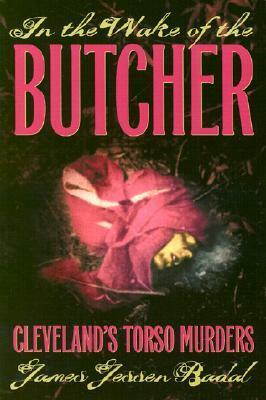 In the Wake of the Butcher: Cleveland's Torso Murders by James Jessen Badal