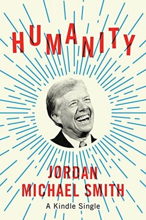 Humanity: How Jimmy Carter Lost an Election and Transformed the Post-Presidency (Kindle Single) by Jordan Michael Smith