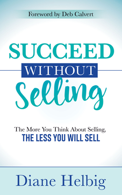 Succeed Without Selling: The More You Think about Selling, the Less You Will Sell by Diane Helbig