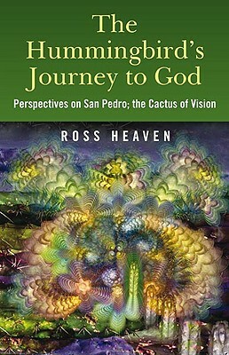 The Hummingbird's Journey to God: Perspectives on San Pedro, the Cactus of Vision & Andean Soul Healing Methods by Ross Heaven