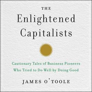 The Enlightened Capitalists: Cautionary Tales of Business Pioneers Who Tried to Do Well by Doing Good by James O'Toole