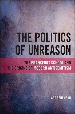 The Politics of Unreason: The Frankfurt School and the Origins of Modern Antisemitism by Lars Rensmann