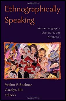 Ethnographically Speaking: Autoethnography, Literature and Aesthetics by Arthur P. Bochner, Carolyn Ellis