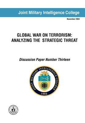 Global War on Terrorism: Analyzing the Strategic Threat (Discussion Paper Number Thirteen) by Joint Military Intelligence College