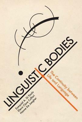 Linguistic Bodies: The Continuity Between Life and Language by Ezequiel A. Di Paolo, Hanne De Jaegher, Elena Clare Cuffari