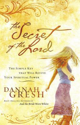 The Secret of the Lord: The Simple Key That Will Revive Your Spiritual Power by Dannah Gresh