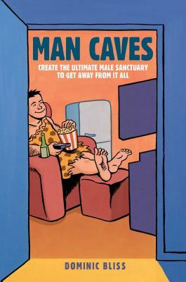 Man Caves: Create the Ultimate Male Sanctuary to Get Away from It All by Dominic Bliss