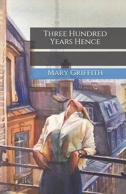 Three Hundred Years Hence by Mary Griffith