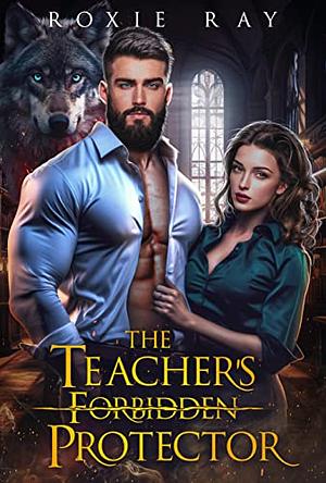 The Teacher's Forbidden Protector by Roxie Ray