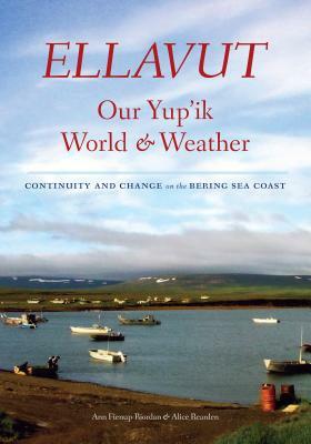 Ellavut / Our Yup'ik World and Weather: Continuity and Change on the Bering Sea Coast by Alice Rearden, Ann Fienup-Riordan