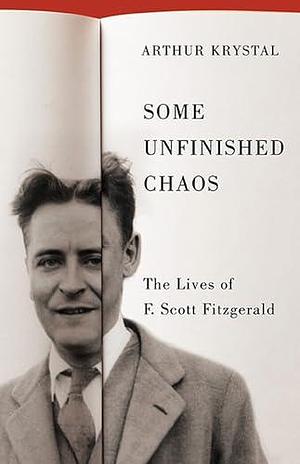 Some Unfinished Chaos: The Lives of F. Scott Fitzgerald by Arthur Krystal