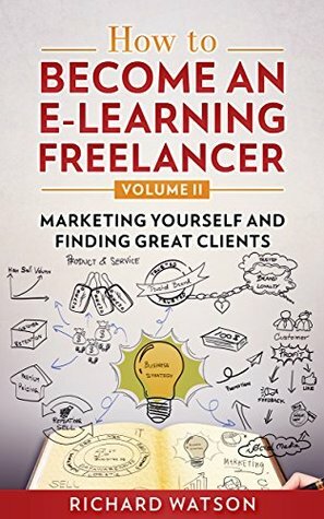 How to Become an e-Learning Freelancer: Marketing Yourself and Finding Great Clients - Volume II by Richard Watson