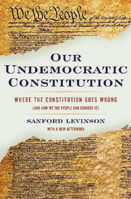 Our Undemocratic Constitution: Where the Constitution Goes Wrong (and How We the People Can Correct It) by Sanford Levinson