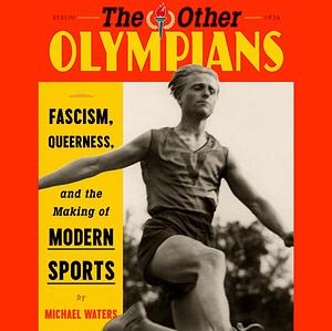 The Other Olympians: Fascism, Queerness, and the Making of Modern Sports by Michael Waters