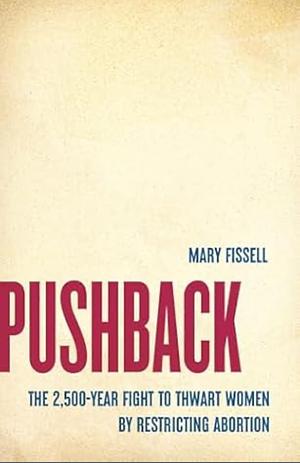 Pushback: The 2,500-Year Fight to Thwart Women by Restricting Abortion by Mary Fissell