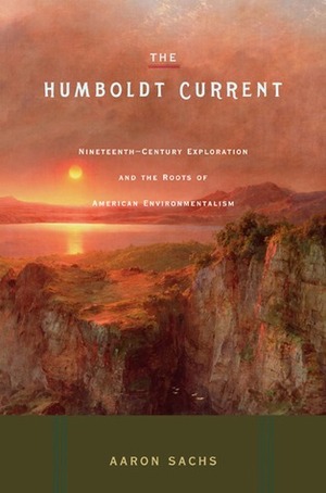 The Humboldt Current: Nineteenth-Century Exploration and the Roots of American Environmentalism by Aaron Sachs