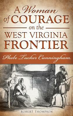 A Woman of Courage on the West Virginia Frontier: Phebe Tucker Cunningham by Robert Thompson
