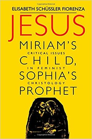 Jesus: Miriam's Child, Sophia's Prophet: Critical Issues in Feminist Christology by Elisabeth Schüssler Fiorenza