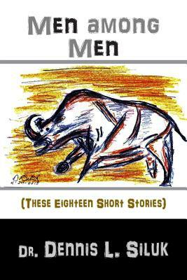 Men Among Men: (these Eighteen Short Stories) by Dennis L. Siluk Dr H. C.