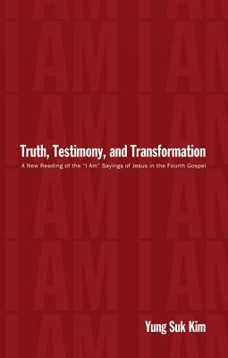 Truth, Testimony, and Transformation: A New Reading of the "I Am" Sayings of Jesus in the Fourth Gospel by Yung Suk Kim