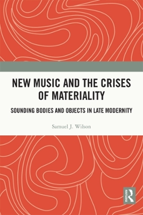 New Music and the Crises of Materiality: Sounding Bodies and Objects in Late Modernity by Samuel Wilson