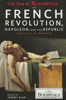 The French Revolution, Napoleon, and the Republic: Libertae, Aegalitae, Fraternitae by Jeremy Klar