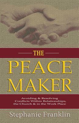 The Peacemaker: Avoiding & Resolving Conflicts Within Relationships, the Church & in the Workplace by Stephanie Franklin