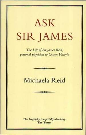 Ask Sir James: The Life of Sir James Reid, Personal Physician to Queen Victoria by Michaela Reid