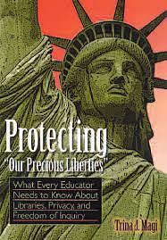 Protecting "our Precious Liberties": What Every Educator Needs to Know about Libraries, Privacy, and Freedom of Inquiry by Trina J. Magi
