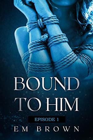 Bound to Him - Episode 1 by Em Brown