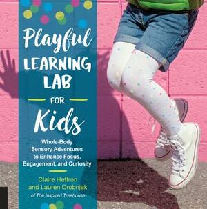 Playful Learning Lab for Kids: Whole-Body Sensory Adventures to Enhance Focus, Engagement, and Curiosity by Lauren Drobnjak, Claire Heffron