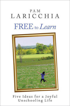 Free to Learn: Five Ideas for a Joyful Unschooling Life by Pam Laricchia