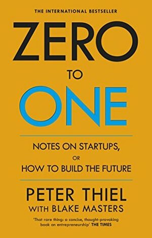 Zero to One: Notes on Start Ups, or How to Build the Future by Peter Thiel, Blake Masters