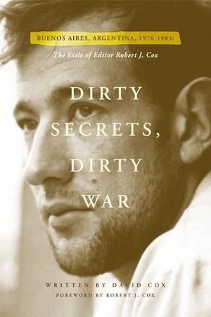 Dirty Secrets, Dirty War: Buenos Aires, Argentina 1976-1983: The Exile of Editor Robert J. Cox by David Cox, John M. Burbage, Susan Kammeraad-Campbell