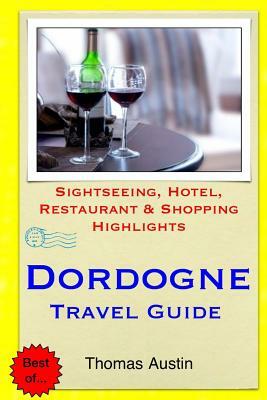 Dordogne Travel Guide: Sightseeing, Hotel, Restaurant & Shopping Highlights by Thomas Austin