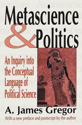 Metascience and Politics: An Inquiry Into the Conceptual Language of Political Science by A. James Gregor
