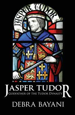 Jasper Tudor: Godfather of the Tudor Dynasty by Debra Bayani