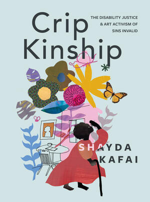 Crip Kinship: The Disability Justice & Art Activism of Sins Invalid by Shayda Kafai