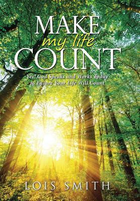 Make My Life Count: Yes! God Speaks and Works Today to Ensure Your Life Will Count by Lois Smith