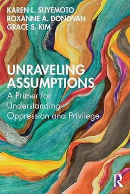 Unraveling Assumptions: A Primer for Understanding Oppression and Privilege by Karen L. Suyemoto, Roxanne A. Donovan, Grace S. Kim