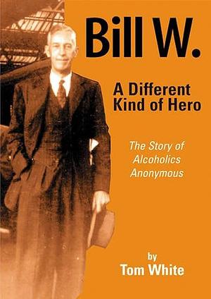 Bill W., a Different Kind of Hero: The Story of Alcoholics Anonymous by Tom White