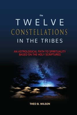 The Twelve Constellations in the Tribes: An Astrological Path to Spirituality Based On The Holy Scriptures by Theo B. Wilson