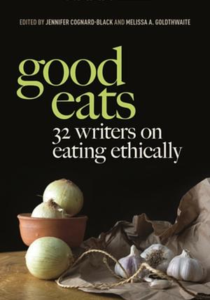 Good Eats: 32 Writers on Eating Ethically by Jennifer Cognard-Black, Melissa A. Goldthwaite