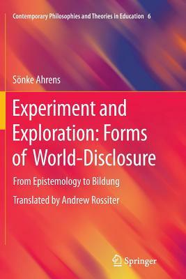 Experiment and Exploration: Forms of World-Disclosure: From Epistemology to Bildung by Sönke Ahrens
